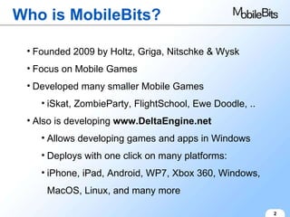 Who is MobileBits? 2 Founded 2009 by Holtz, Griga, Nitschke & Wysk Focus on Mobile Games Developed many smaller Mobile Games iSkat, ZombieParty, FlightSchool, Ewe Doodle, .. Also is developing  www.DeltaEngine.net Allows developing games and apps in Windows Deploys with one click on many platforms: iPhone, iPad, Android, WP7, Xbox 360, Windows, MacOS, Linux, and many more 