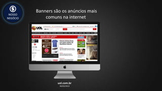 NOSSO
NEGÓCIO
Banners são os anúncios mais
comuns na internet
uol.com.br
30/03/2013
 