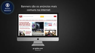 NOSSO
NEGÓCIO
Banners são os anúncios mais
comuns na internet
g1.globo.com
30/03/2013
 
