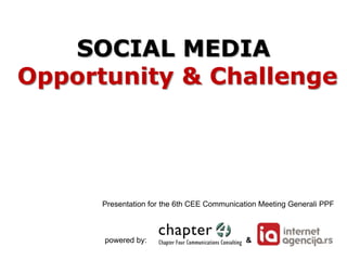 SOCIAL MEDIA
Opportunity & Challenge




      Presentation for the 6th CEE Communication Meeting Generali PPF



      powered by:                            &
 