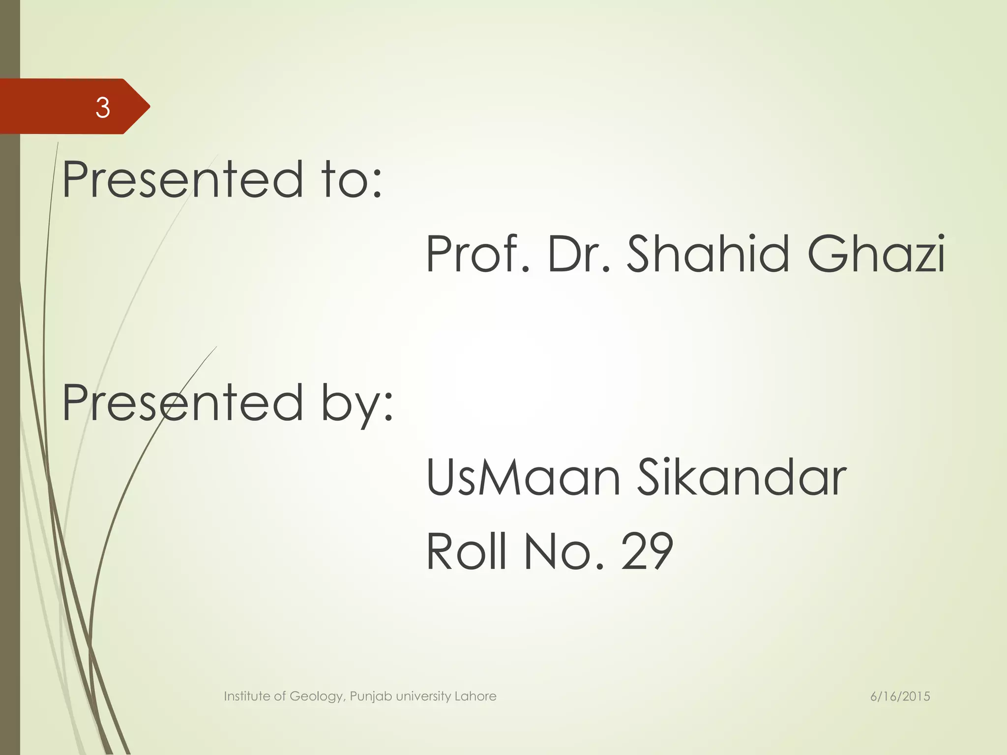 Presented to:
Prof. Dr. Shahid Ghazi
Presented by:
UsMaan Sikandar
Roll No. 29
6/16/2015
3
Institute of Geology, Punjab university Lahore
 
