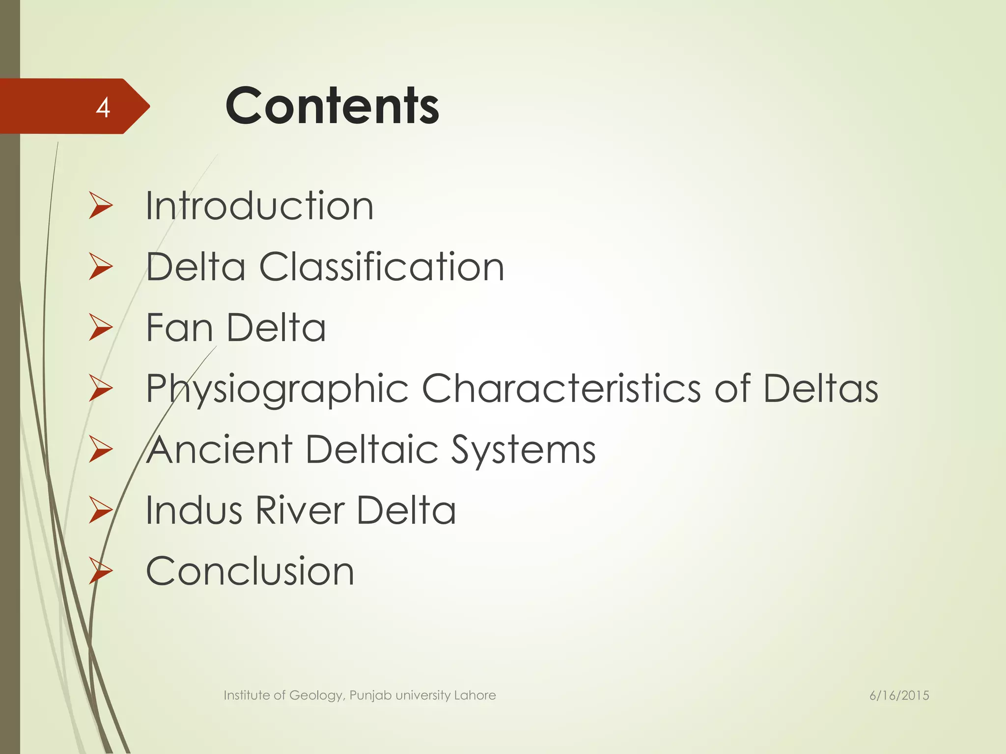 Contents
 Introduction
 Delta Classification
 Fan Delta
 Physiographic Characteristics of Deltas
 Ancient Deltaic Systems
 Indus River Delta
 Conclusion
6/16/2015
4
Institute of Geology, Punjab university Lahore
 