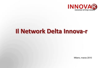 Il Network Delta Innova-r


                    Milano, marzo 2010
 