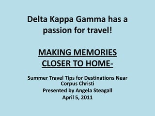 Delta Kappa Gamma has a passion for travel! MAKING MEMORIES CLOSER TO HOME- Summer Travel Tips for Destinations Near Corpus Christi Presented by Angela Steagall April 5, 2011   