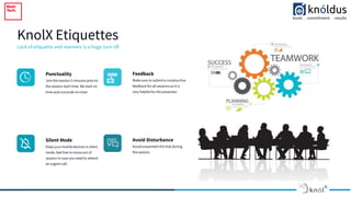 Lack of etiquette and manners is a huge turn off.
KnolX Etiquettes
Punctuality
Join the session 5 minutes priorto
the session start time. We start on
time andconclude on time!
Feedback
Makesure to submita constructive
feedback for all sessions as it is
very helpful for the presenter.
Silent Mode
Keep yourmobiledevices in silent
mode, feel free to moveout of
session in case you need to attend
an urgent call.
Avoid Disturbance
Avoidunwantedchitchat during
the session.
 