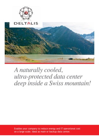 A naturally cooled,
ultra-protected data center
deep inside a Swiss mountain!




Enables your company to reduce energy and IT operational cost
on a large scale. Ideal as main or backup data center.
 