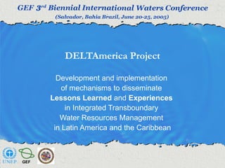 DELTAmerica Project 
Development and implementation 
of mechanisms to disseminate 
Lessons Learned and Experiences 
in Integrated Transboundary 
Water Resources Management 
in Latin America and the Caribbean 
 