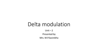 Delta modulation
Unit – 2
Presented by
Mrs. M.P.Sasirekha
 