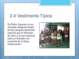 2.4 Vestimenta Típica
En Delta Amacuro es un
Atuendo indígena simple
no hay ninguna distinción
especial que lo diferente
de otros y el uso actual de
estos es limitado con
exención de la fiesta
tradicionales
 