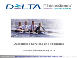 Outsourced Services and Programs

                                   Overview presentation May 2010


12 Feb 09 - Slide 1   Delivering outsourced services that drive revenue, lower risk and reduce costs   (C) Delta International RTM Ltd
 
