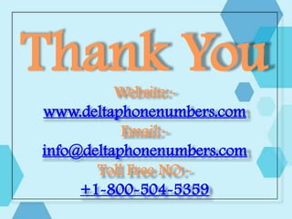 Thank You
Website:-
www.deltaphonenumbers.com
Email:-
info@deltaphonenumbers.com
Toll Free NO:-
+1-800-504-5359
 