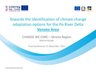 Towards the identification of climate change
adaptation options for the Po River Delta
Veneto Area
CHANGE WE CARE – Veneto Region
Marina Aurighi
Final Conference| 11 November 2021
 