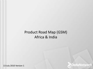 Product Road Map (GSM)
                              Africa & India




13 July 2010 Version 1
 
