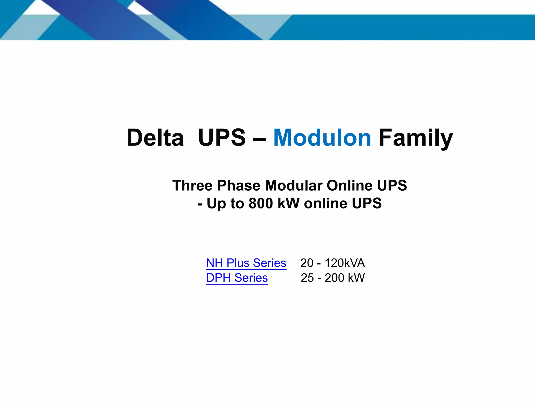 Delta UPS – Modulon Family
Three Phase Modular Online UPS
- Up to 800 kW online UPS
NH Plus Series 20 - 120kVA
DPH Series 25 - 200 kW
 