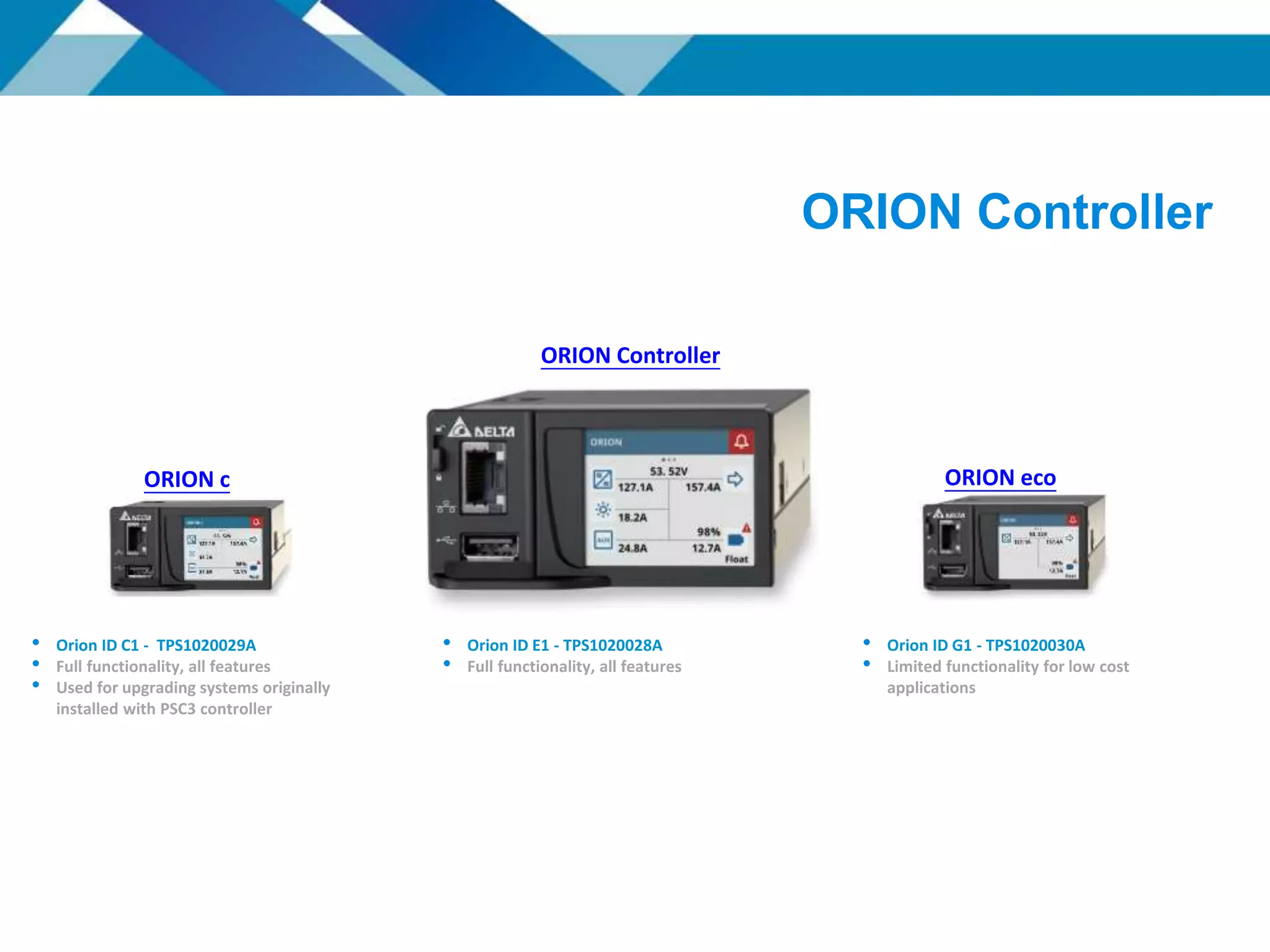ORION Controller
ORION c
• Orion ID E1 - TPS1020028A
• Full functionality, all features
• Orion ID C1 - TPS1020029A
• Full functionality, all features
• Used for upgrading systems originally
installed with PSC3 controller
• Orion ID G1 - TPS1020030A
• Limited functionality for low cost
applications
ORION eco
ORION Controller
 