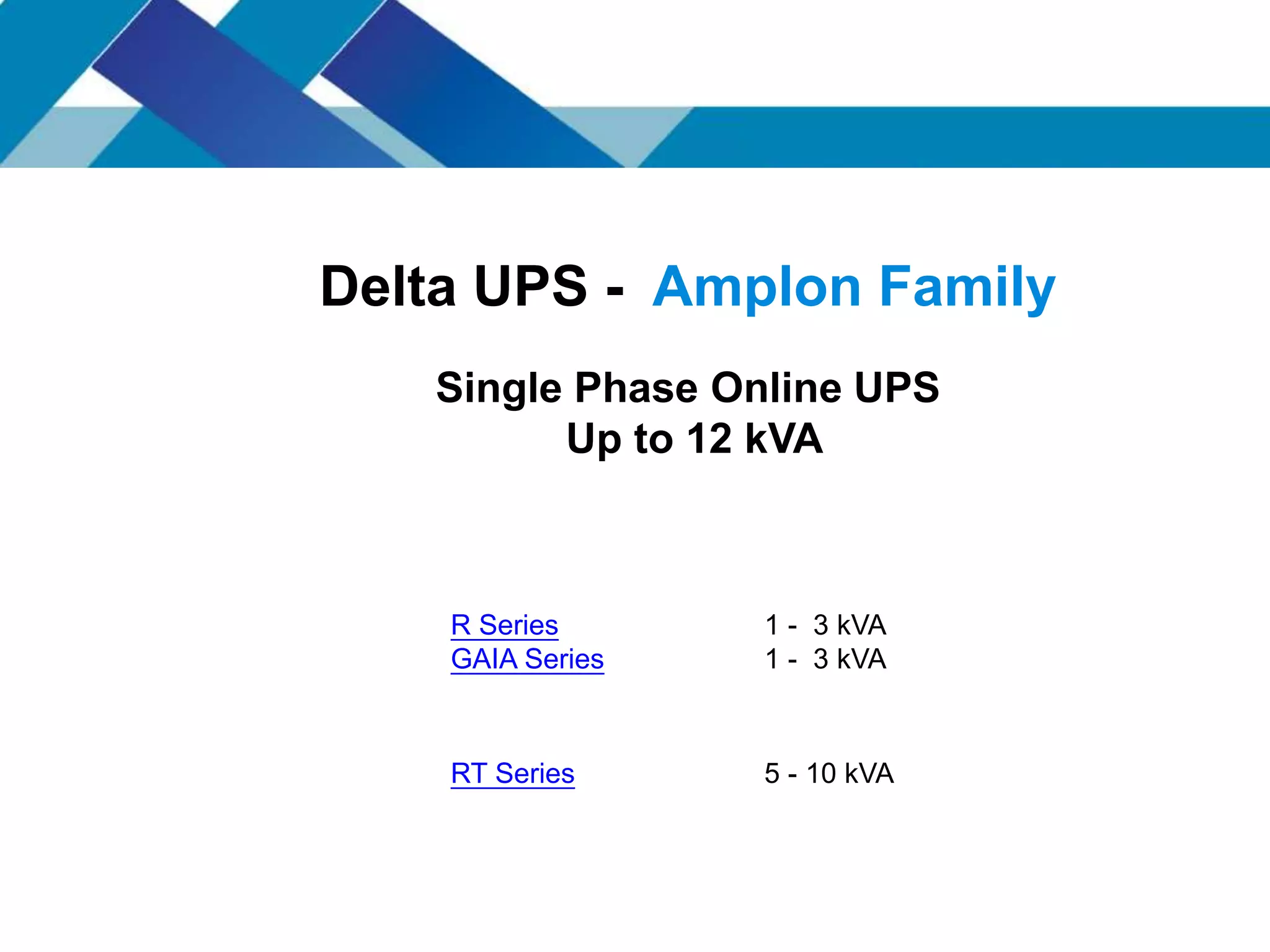 R Series
GAIA Series
1 - 3 kVA
1 - 3 kVA
RT Series 5 - 10 kVA
Delta UPS - Amplon Family
Single Phase Online UPS
Up to 12 kVA
 