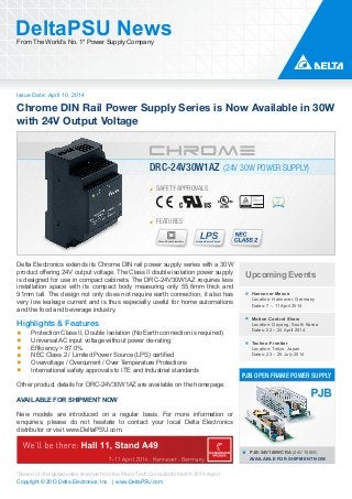 Issue Date: April 10, 2014
DeltaPSU NewsFrom The World’s No. 1* Power Supply Company
Copyright © 2013 Delta Electronics, Inc. | www.DeltaPSU.com
*Based on the global sales revenue from the Micro-Tech Consultants March 2014 report
Chrome DIN Rail Power Supply Series is Now Available in 30W
with 24V Output Voltage
SAFETY APPROVALS
FEATURES
Class II Double Isolation Limited Power Source
DRC-24V30W1AZ (24V 30W POWER SUPPLY)
Upcoming Events
Hannover Messe
Location: Hannover, Germany
Dates: 7 – 11 April 2014
Motion Control Show
Location: Goyang, South Korea
Dates: 22 – 24 April 2014
Techno-Frontier
Location: Tokyo, Japan
Dates: 23 – 25 July 2014
PJB-24V100WCRA (24V 100W)
AVAILABLE FOR SHIPMENT NOW
PJB OPEN FRAME POWER SUPPLY
Delta Electronics extends its Chrome DIN rail power supply series with a 30W
product offering 24V output voltage. The Class II double isolation power supply
is designed for use in compact cabinets. The DRC-24V30W1AZ requires less
installation space with its compact body measuring only 55.6mm thick and
91mm tall. The design not only does not require earth connection, it also has
very low leakage current and is thus especially useful for home automations
and the food and beverage industry.
Highlights & Features
Protection Class II, Double Isolation (No Earth connection is required)
Universal AC input voltage without power de-rating
Efficiency > 87.0%
NEC Class 2 / Limited Power Source (LPS) certified
Overvoltage / Overcurrent / Over Temperature Protections
International safety approvals to ITE and Industrial standards
Other product details for DRC-24V30W1AZ are available on the homepage.
AVAILABLE FOR SHIPMENT NOW
New models are introduced on a regular basis. For more information or
enquiries, please do not hesitate to contact your local Delta Electronics
distributor or visit www.DeltaPSU.com.
 