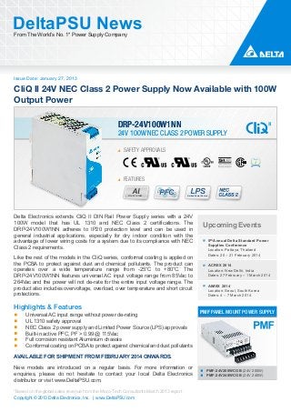 DeltaPSU News
From The World’s No. 1* Power Supply Company

Issue Date: January 27, 2013

CliQ II 24V NEC Class 2 Power Supply Now Available with 100W
Output Power
DRP-24V100W1NN

24V 100W NEC CLASS 2 POWER SUPPLY
SAFETY APPROVALS

FEATURES
Aluminium

Limited Power Source

Delta Electronics extends CliQ II DIN Rail Power Supply series with a 24V
100W model that has UL 1310 and NEC Class 2 certifications. The
DRP-24V100W1NN adheres to IP20 protection level and can be used in
general industrial applications, especially for dry indoor condition with the
advantage of lower wiring costs for a system due to its compliance with NEC
Class 2 requirements.
Like the rest of the models in the CliQ series, conformal coating is applied on
the PCBA to protect against dust and chemical pollutants. The product can
operates over a wide temperature range from -25°C to +80°C. The
DRP-24V100W1NN features universal AC input voltage range from 85Vac to
264Vac and the power will not de-rate for the entire input voltage range. The
product also includes overvoltage, overload, over temperature and short circuit
protections.

Highlights & Features
Universal AC input range without power de-rating
UL 1310 safety approval
NEC Class 2 power supply and Limited Power Source (LPS) approvals
Built-in active PFC, PF > 0.99 @ 115Vac
Full corrosion resistant Aluminium chassis
Conformal coating on PCBA to protect against chemical and dust pollutants

Upcoming Events
5th Annual Delta Standard Power
Supplies Conference
Location: Pattaya, Thailand
Dates: 20 – 21 February 2014
ACREX 2014
Location: New Delhi, India
Dates: 27 February – 1 March 2014
AIMEX 2014
Location: Seoul, South Korea
Dates: 4 – 7 March 2014

PMF PANEL MOUNT POWER SUPPLY

AVAILABLE FOR SHIPMENT FROM FEBRUARY 2014 ONWARDS.
New models are introduced on a regular basis. For more information or
enquiries, please do not hesitate to contact your local Delta Electronics
distributor or visit www.DeltaPSU.com.
*Based on the global sales revenue from the Micro-Tech Consultants March 2013 report
Copyright © 2013 Delta Electronics, Inc. | www.DeltaPSU.com

PMF-24V200WCGB (24V 200W)
PMF-24V240WCGB (24V 240W)

 