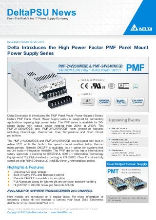 DeltaPSU News
From The World’s No. 1* Power Supply Company

Issue Date: November 20, 2013

Delta Introduces the High Power Factor PMF Panel Mount
Power Supply Series
PMF-24V200WCGB & PMF-24V240WCGB
24V 200W & 24V 240W 1-PHASE POWER SUPPLY
SAFETY APPROVALS

FEATURES
Aluminium

Delta Electronics is introducing the PMF Panel Mount Power Supplies Series.
Delta’s PMF Panel Mount Power Supply series is designed for demanding
applications requiring high power factor. The PMF series is available for 24V
single output with output power ranging from 200W to 240W. The
PMF-24V200WCGB and PMF-24V240WCGB have protection features
including Overvoltage, Overcurrent, Over Temperature and Short Circuit
protections.
The PMF-24V200WCGB and PMF-24V240WCGB are designed with built-in
active PFC while the built-in fan speed control enables better thermal
management. Remote ON/OFF is available as an option for systems that
require system integration flexibility. The PMF series has major international
safety approvals according to IEC/EN/UL 60950-1 Information Technology
Equipment (ITE); EMI standard according to EN 55022, Class B and are fully
compliant with RoHS Directive 2011/65/EU for environmental protection.

Highlights & Features
Universal AC input voltage
Built-in Active PFC and fan speed control
Remote ON/OFF is available as an option
Full Aluminum casing for light weight and corrosion resistant handling
High MTBF > 700,000 hrs as per Telcordia SR-332

Upcoming Events
SPS IPC Drives
Location: Nuremberg, Germany
Dates: 26 – 28 November 2013
ENGIMACH 2013
Location: Ahmedabad, India
Dates: 27 Nov – 2 Dec 2013
Plastivision
Location: Mumbai, India
Dates: 12 – 16 December 2013

Dual Output Power Supply
▪ PMT-D1V100W1AA
▪ PMT-D2V100W1AA

AVAILABLE FOR SHIPMENT FROM DECEMBER 2013 ONWARDS.
New models are introduced on a regular basis. For more information or
enquiries, please do not hesitate to contact your local Delta Electronics
distributor or visit www.DeltaPSU.com.
*Based on the global sales revenue from the Micro-Tech Consultants March 2013 report
Copyright © 2013 Delta Electronics, Inc. | www.DeltaPSU.com

*Available for shipment from December
2013 onwards.

 
