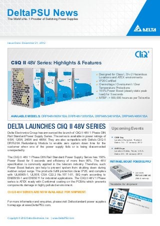 DeltaPSU News
The World’s No. 1 Provider of Switching Power Supplies




Issue Date: December 21, 2012




   CliQ II 48V Series: Highlights & Features

                                                                        Designed for Class I, Div 2 Hazardous
                                                                        Locations and ATEX environments
                                                                        IP20 Certified
                                                                        Overvoltage / Overcurrent / Over
                                                                        Temperature Protections
                                                                        150% Power Boost (steady state peak
                                                                        load) for 5 seconds
                                                                        MTBF: > 500,000 hours as per Telcordia




   AVAILABLE MODELS: DRP048V060W1BA, DRP048V120W1BA, DRP048V240W1BA, DRP048V480W1BA



DELTA LAUNCHES CliQ II 48V SERIES                                                 Upcoming Events
Delta Electronics Group has announced the launch of CliQ II 48V 1 Phase DIN
Rail Standard Power Supply Series. The series is available in power ratings of      CBM Day
60W, 120W, 240W and 480W. They are also compatible with Delta’s CliQ II             Location: Bangkok, Thailand
DRR-20A Redundancy Module to enable zero system down time for the                   Dates: 16 – 17 January 2013

customer when one of the power supply fails or is being disconnected
                                                                                    AHR Expo
unexpectedly.                                                                       Location: Dallas, Texas, U.S.A.
                                                                                    Dates: 28 – 30 January 2013
The CliQ II 48V 1 Phase DIN Rail Standard Power Supply Series has 150%
Power Boost for 5 seconds and efficiency of more than 90%. The 48V               PMT PANEL MOUNT POWER SUPPLY
specification is commonly applied in the telecom industry. Therefore, such
Power Boost feature can help to prevent system from shutting down during
sudden output surge. The products fulfill protection class IP20, and complies
                                                                                                          24V 350W
with UL60905-1, UL508, CSA C22.2 No.107.1-01, SIQ mark according to                                       PMT-24V350W1AG
EN60950-1 and EN55011 for industrial applications. The CliQ II 48V 1 Phase                                (With UL mark only)
series is ATEX ready with Conformal coating on the PCBAs which prevents
components damage in highly polluted environment.                                *Available for shipment

CliQ II 48V SERIES ARE NOW AVAILABLE FOR SHIPMENT.


For more information and enquiries, please visit Delta standard power supplies
homepage at www.DeltaPSU.com.



Copyright © 2012 Delta Electronics, Inc. | www.DeltaPSU.com
 