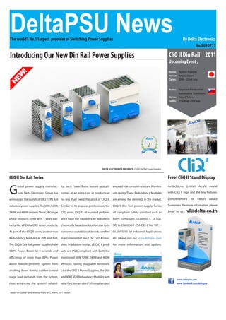DeltaPSU News
The world’s No.1 largest provider of Switching Power Supplies                                                                                                 By Delta Electronics
                                                                                                                                                                     No.0010711

Introducing Our New Din Rail Power Supplies                                                                                                        CliQ II Din Rail 2011
                                                                                                                                                   Upcoming Event ;

                                                                                                                                                   Name: Techno-Frontier
                                                                                                                                                   Venue: Tokyo, Japan
                                                                                                                                                   Dates: 20th – 22nd July


                                                                                                                                                   Name: Taipei Int’l Industrial
                                                                                                                                                          Automotive Exhibition
                                                                                                                                                   Venue: Taipei, Taiwan
                                                                                                                                                   Dates: 31st Aug – 3rd Sep




                                                                                      DELTA ELECTRONICS PRESENTS CliQ II Din Rail Power Supplies



CliQ II Din Rail Series                                                                                                                            Free! CliQ II Stand Display

G
       lobal power supply manufac-              ity. Such Power Boost feature typically         encased in a corrosion resistant Alumini-          4x16x30cms. (LxWxH) Acrylic model

       turer Delta Electronics Group has        comes at an extra cost in products at           um casing. These Redundancy Modules                with CliQ II logo and the key features.

announced the launch of CliQ II DIN Rail        no less than twice the price of CliQ II.        are among the slimmest in the market.              Complimentary    for   Delta’s    valued

industrial power supplies. The 60W ,120W,       Similar to its popular predecessor, the         CliQ II Din Rail power supply Series               Customers. for more information, please

240W and 480W versions These 24V single         CliQ series, CliQ II’s all rounded perform-     all compliant Safety standard such as              Email to us :   vl@delta.co.th
phase products come with 3 years war-           ance have the capability to operate in          RoHS compliant, UL60950-1, UL508,

ranty like all Delta CliQ series products.      chemically hazardous location due to its        SIQ to EN60950-1 CSA C22-2 No. 107.1-

As part of the CliQ II series, another two      conformal coated circuit boards certified       01,EN55011 for Industrial Applications

Redundancy Modules at 20A and 40A.              in accordance to Class 1 Div 2 ATEX Direc-      etc. please visit our www.deltapsu.com

The CliQ II DIN Rail power supplies have        tives. In addition to that, all CliQ II prod-   for more information and update.

150% Power Boost for 5 seconds and              ucts are IP20 compliant with both the

efficiency of more than 89%. Power              mentioned 60W,120W, 240W and 480W

Boost feature prevents system from              versions having pluggable terminals.

shutting down during sudden output              Like the CliQ II Power Supplies, the 20A

surge load demands from the system,             and 40A CliQ II Redundancy Modules with
                                                                                                                                                         www.deltapsu.com
thus, enhancing the system’s reliabil-          relay function are also IP20 compliant and                                                               www.facebook.com/deltapsu


*Based on Global sales revenue from MTC March 2011 report
 