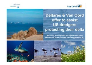 Deltares & Van Oord
   offer to assist
    US dredgers
protecting their delta
 Mark van Koningsveld (mrv@vanoord.com)
Mindert de Vries (mindert.devries@deltares.nl)
 