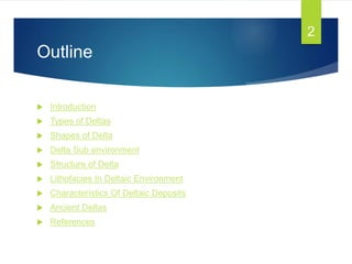 Outline
 Introduction
 Types of Deltas
 Shapes of Delta
 Delta Sub environment
 Structure of Delta
 Lithofacies In Deltaic Environment
 Characteristics Of Deltaic Deposits
 Ancient Deltas
 References
2
 