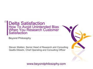 Delta Satisfaction
How To Avoid Unintended Bias
When You Research Customer
Satisfaction
Beyond Philosophy


Steven Walden, Senior Head of Research and Consulting
Qaalfa Dibeehi, Chief Operating and Consulting Officer




                www.beyondphilosophy.com
 
