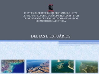 UNIVERSIDADE FEDERAL DE PERNAMBUCO - UFPE
CENTRO DE FILOSOFIA E CIÊNCIAS HUMANAS - CFCH
DEPARTAMENTO DE CIÊNCIAS GEOGRÁFICAS – DCG
GEOMORFOLOGIA COSTEIRA
DELTAS E ESTUÁRIOS
 