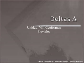 Unidad VIII Geoformas 
Fluviales 
UABCS. Geología - 5to. Semestre. Gabriel Camacho Olachea. 
 