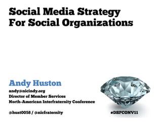 Social Media Strategy
For Social Organizations




Andy Huston
andy@nicindy.org
Director of Member Services
North-American Interfraternity Conference

@hust0058 / @nicfraternity                  #DSPCONV11
 