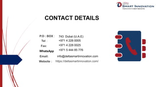 CONTACT DETAILS
P.O : BOX : 743 Dubai (U.A.E)
Tel： +971 4 228 0005
Fax: +971 4 228 0025
WhatsApp +971 5 444 85 776
Email: info@deltasmartinnovation.com
Website： https://deltasmartinnovation.com/
 