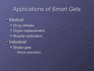 Applications of Smart Gels
Applications of Smart Gels
Medical
Medical

Drug release
Drug release

Organ replacement
Organ replacement

Muscle replication
Muscle replication
Industrial
Industrial

Shake gels
Shake gels
Shock absorbers
Shock absorbers
 