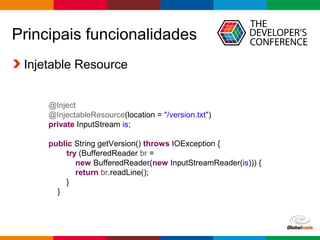 Globalcode – Open4education
Principais funcionalidades
Injetable Resource
@Inject
@InjectableResource(location = "/version.txt")
private InputStream is;
public String getVersion() throws IOException {
try (BufferedReader br =
new BufferedReader(new InputStreamReader(is))) {
return br.readLine();
}
}
 
