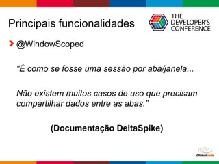 Globalcode – Open4education
Principais funcionalidades
@WindowScoped
“É como se fosse uma sessão por aba/janela...
Não existem muitos casos de uso que precisam
compartilhar dados entre as abas.”
(Documentação DeltaSpike)
 