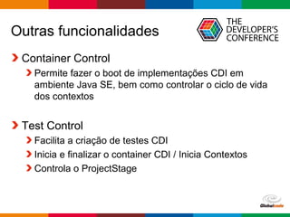 Globalcode – Open4education
Outras funcionalidades
Container Control
Permite fazer o boot de implementações CDI em
ambiente Java SE, bem como controlar o ciclo de vida
dos contextos
Test Control
Facilita a criação de testes CDI
Inicia e finalizar o container CDI / Inicia Contextos
Controla o ProjectStage
 