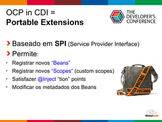 Globalcode – Open4education
OCP in CDI =
Portable Extensions
Baseado em SPI (Service Provider Interface)
Permite:
✔
Registrar novos “Beans”
✔
Registrar novos “Scopes” (custom scopes)
✔
Satisfazer @Inject “tion” points
✔
Modificar os metadados dos Beans
 