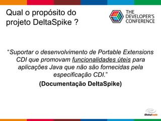 Globalcode – Open4education
Qual o propósito do
projeto DeltaSpike ?
“Suportar o desenvolvimento de Portable Extensions
CDI que promovam funcionalidades úteis para
aplicações Java que não são fornecidas pela
especificação CDI.”
(Documentação DeltaSpike)
 