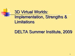3D Virtual Worlds:
Implementation, Strengths &
Limitations

DELTA Summer Institute, 2009




                              1
 