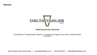 Finally Everyone Has a Good Seat
Social Mission: “Bringing People Together” – Donate Percentage of every sale to a Disaster Relief
Foundation.
Welcome
Dillon Brooks, CEO and Founder | www.DeltaTables.com | 303-332-4529 | Dillon@DeltaTables.com
 