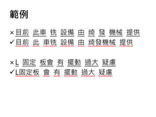 範例
×目前 此車 铣 設備 由 绮 發 機械 提供
目前 此 車铣 設備 由 绮發機械 提供
×L 固定 板會 有 擺動 過大 疑慮
L固定板 會 有 擺動 過大 疑慮
 