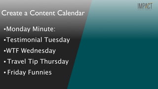 •Monday Minute:
•Testimonial Tuesday
•WTF Wednesday
• Travel Tip Thursday
• Friday Funnies
Create a Content Calendar
 
