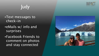 •Text messages to
check-in
•eMails w/ info and
surprises
•Facebook Friends to
comment on photos
and stay connected
Judy
 