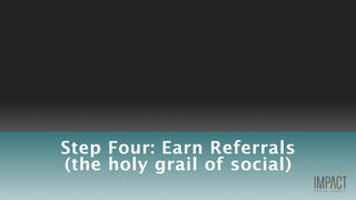 Step Four: Earn Referrals
(the holy grail of social)
 