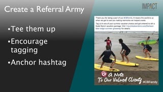 •Tee them up
•Encourage
tagging
•Anchor hashtag
Create a Referral Army
 