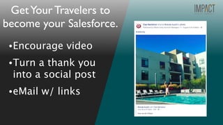 •Encourage video
•Turn a thank you
into a social post
•eMail w/ links
GetYour Travelers to
become your Salesforce.
 