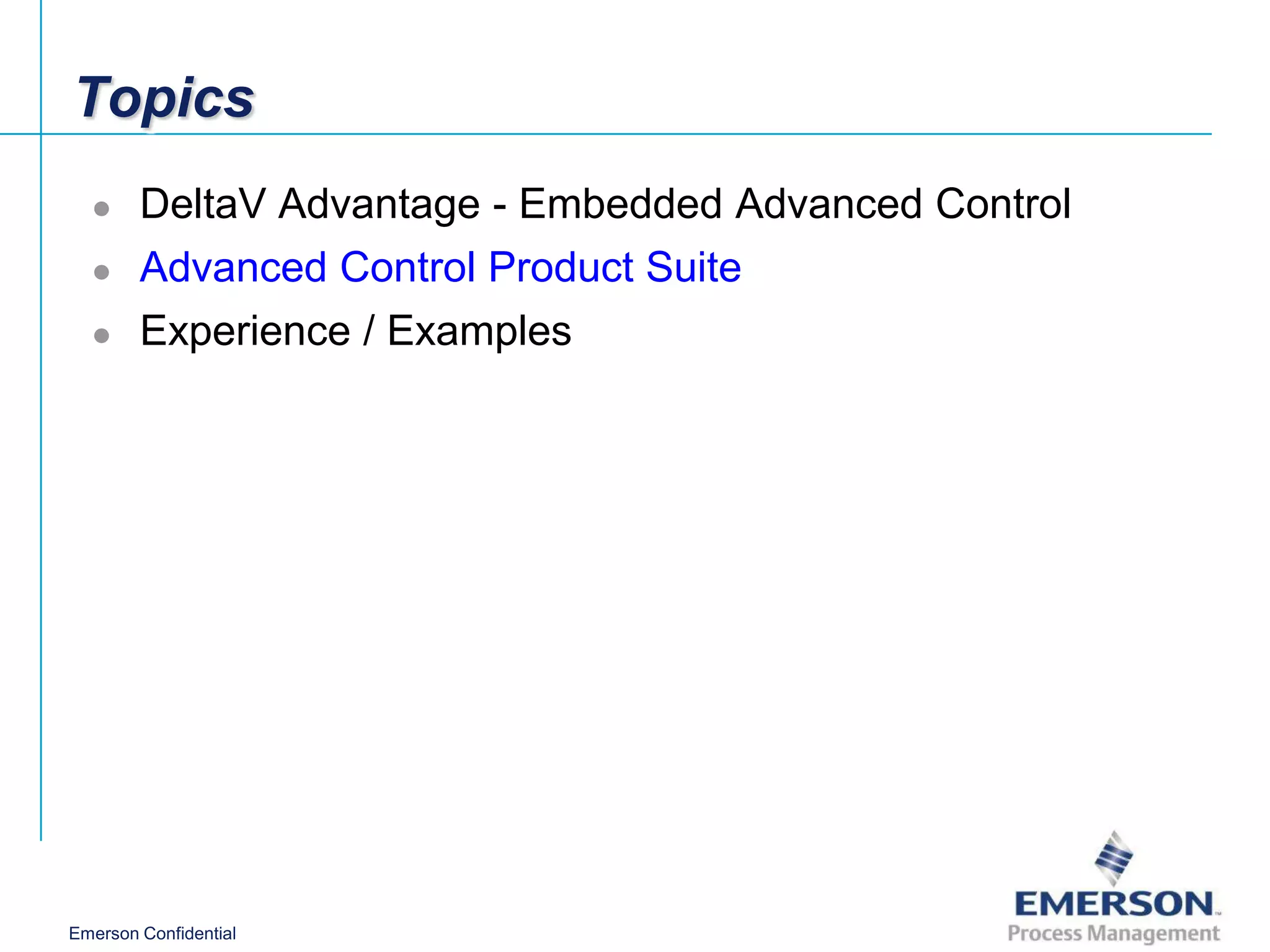 Topics
       DeltaV Advantage - Embedded Advanced Control
       Advanced Control Product Suite
       Experience / Examples




Emerson Confidential
 