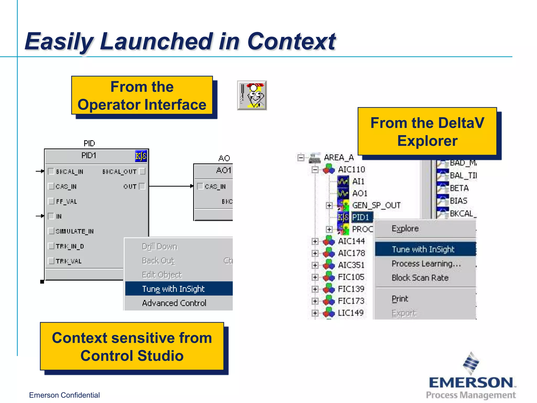 Easily Launched in Context
                 From the
              Control Studio      DeltaV Explorer
             Operator Interface
                                        From the DeltaV
                                           Explorer




      Context sensitive from
         Control Studio

Emerson Confidential
 