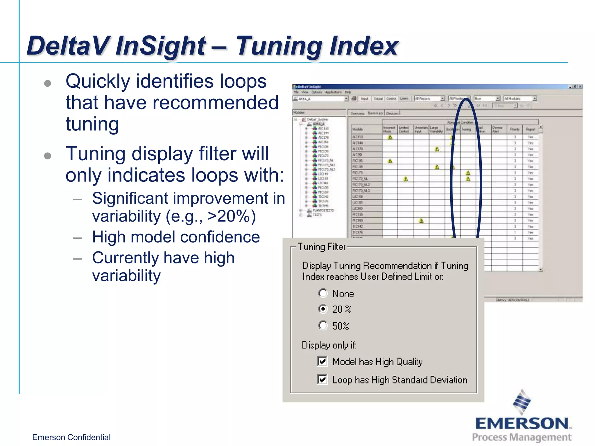 DeltaV InSight – Tuning Index
       Quickly identifies loops
        that have recommended
        tuning
       Tuning display filter will
        only indicates loops with:
          – Significant improvement in
            variability (e.g., >20%)
          – High model confidence
          – Currently have high
            variability




Emerson Confidential
 
