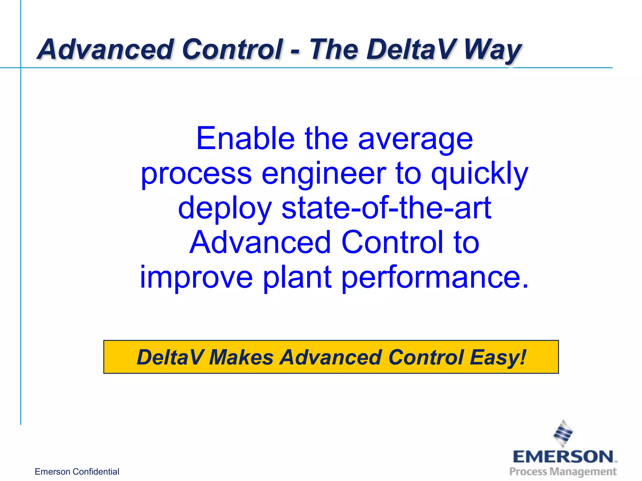 Advanced Control - The DeltaV Way


                           Enable the average
                       process engineer to quickly
                          deploy state-of-the-art
                           Advanced Control to
                       improve plant performance.

                       DeltaV Makes Advanced Control Easy!




Emerson Confidential
 